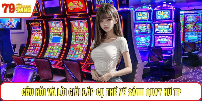 Câu hỏi và lời giải đáp cụ thể về sảnh quay hũ TP
