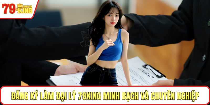 Đăng ký làm đại lý 79KING minh bạch và chuyên nghiệp